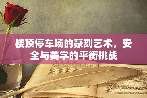 楼顶停车场的篆刻艺术，安全与美学的平衡挑战