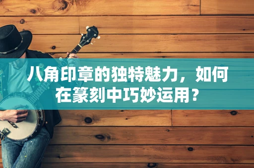 八角印章的独特魅力，如何在篆刻中巧妙运用？