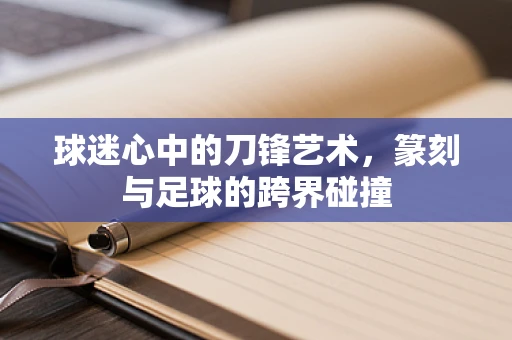 球迷心中的刀锋艺术，篆刻与足球的跨界碰撞
