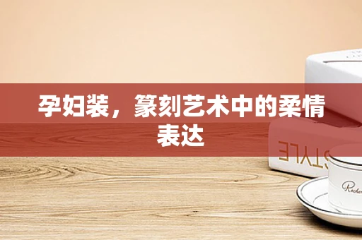 孕妇装，篆刻艺术中的柔情表达