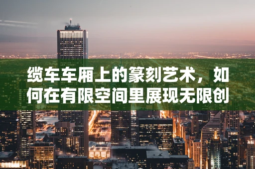 缆车车厢上的篆刻艺术，如何在有限空间里展现无限创意？