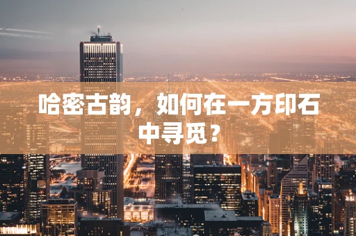 哈密古韵，如何在一方印石中寻觅？