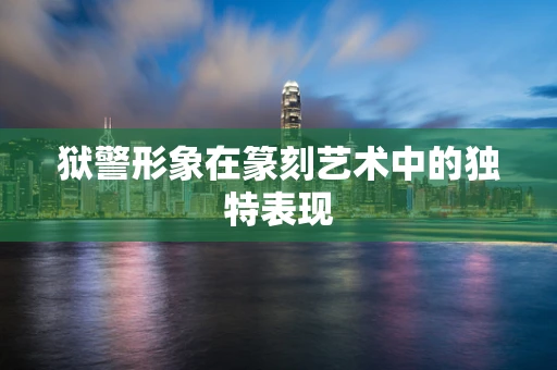 狱警形象在篆刻艺术中的独特表现