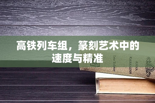 高铁列车组，篆刻艺术中的速度与精准