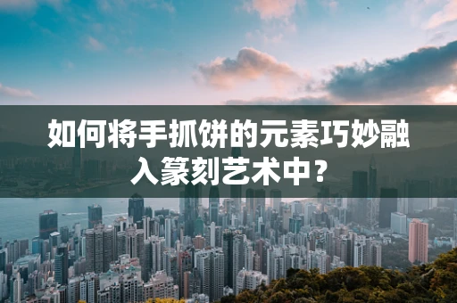 如何将手抓饼的元素巧妙融入篆刻艺术中？