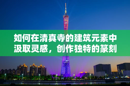如何在清真寺的建筑元素中汲取灵感，创作独特的篆刻作品？