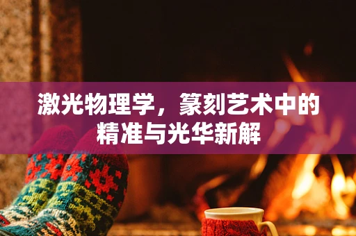 激光物理学，篆刻艺术中的精准与光华新解