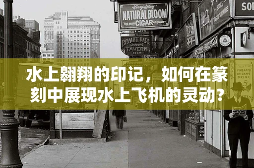 水上翱翔的印记，如何在篆刻中展现水上飞机的灵动？