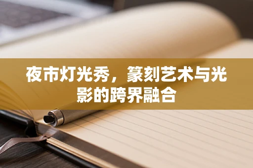 夜市灯光秀，篆刻艺术与光影的跨界融合