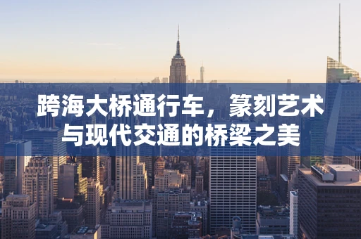 跨海大桥通行车，篆刻艺术与现代交通的桥梁之美