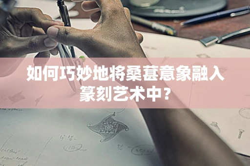 如何巧妙地将桑葚意象融入篆刻艺术中？