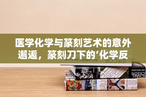 医学化学与篆刻艺术的意外邂逅，篆刻刀下的‘化学反应’