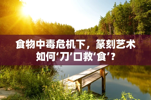 食物中毒危机下，篆刻艺术如何‘刀’口救‘食’？