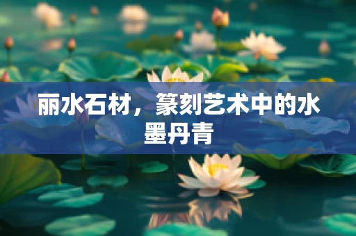 丽水石材，篆刻艺术中的水墨丹青