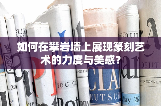 如何在攀岩墙上展现篆刻艺术的力度与美感？