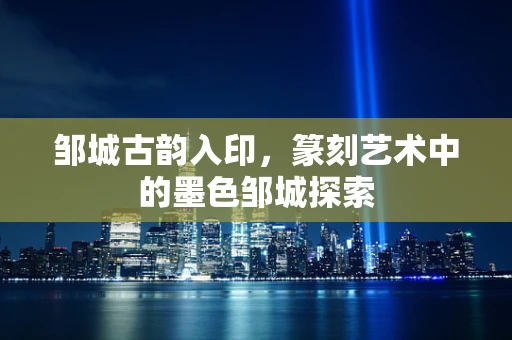 邹城古韵入印，篆刻艺术中的墨色邹城探索