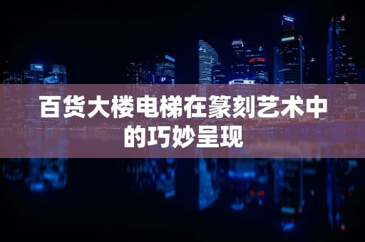 百货大楼电梯在篆刻艺术中的巧妙呈现