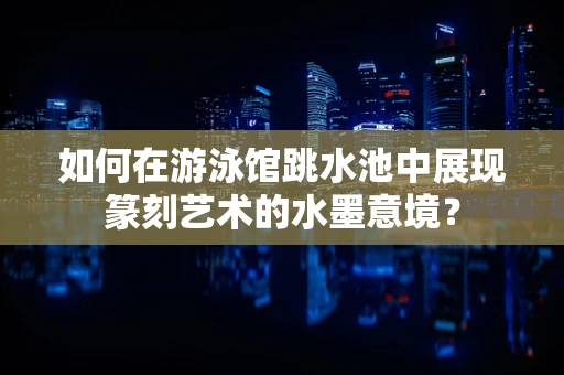 如何在游泳馆跳水池中展现篆刻艺术的水墨意境？