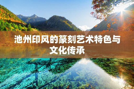 池州印风的篆刻艺术特色与文化传承