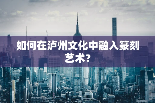 如何在泸州文化中融入篆刻艺术？