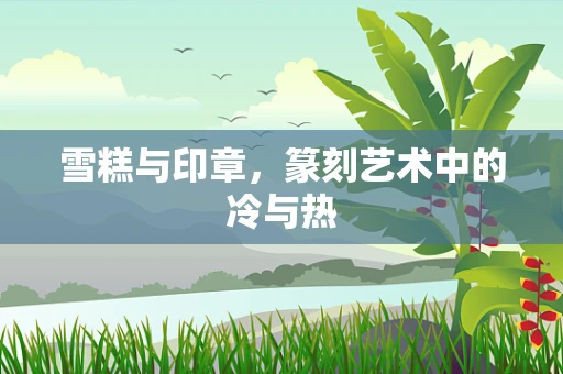 雪糕与印章，篆刻艺术中的冷与热