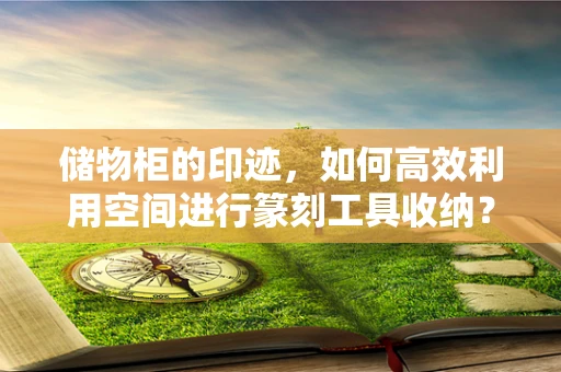 储物柜的印迹，如何高效利用空间进行篆刻工具收纳？