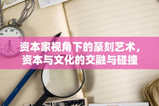 资本家视角下的篆刻艺术，资本与文化的交融与碰撞