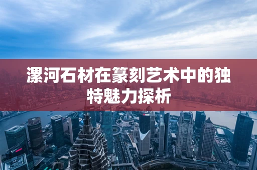 漯河石材在篆刻艺术中的独特魅力探析