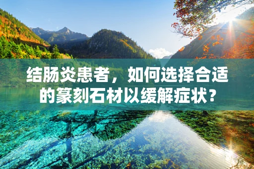 结肠炎患者，如何选择合适的篆刻石材以缓解症状？