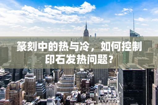 篆刻中的热与冷，如何控制印石发热问题？