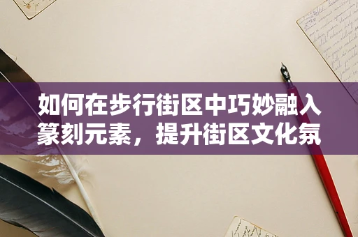 如何在步行街区中巧妙融入篆刻元素，提升街区文化氛围？