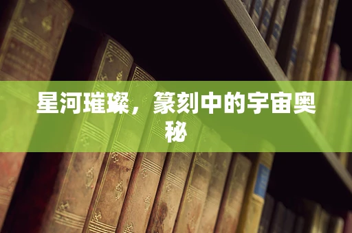 星河璀璨，篆刻中的宇宙奥秘