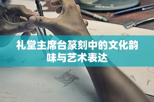 礼堂主席台篆刻中的文化韵味与艺术表达