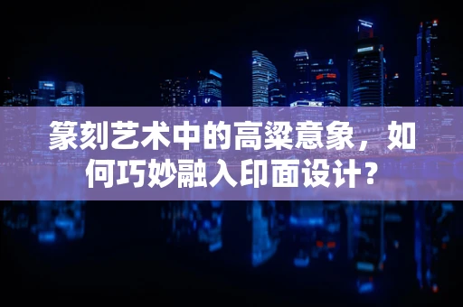 篆刻艺术中的高粱意象，如何巧妙融入印面设计？