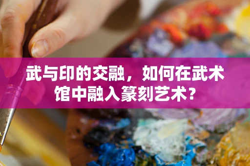 武与印的交融，如何在武术馆中融入篆刻艺术？