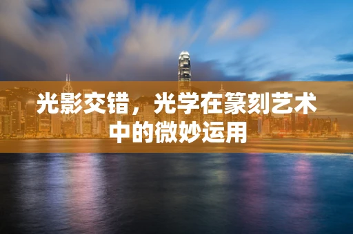 光影交错，光学在篆刻艺术中的微妙运用