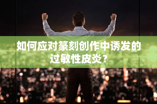 如何应对篆刻创作中诱发的过敏性皮炎？