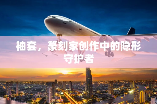 袖套，篆刻家创作中的隐形守护者