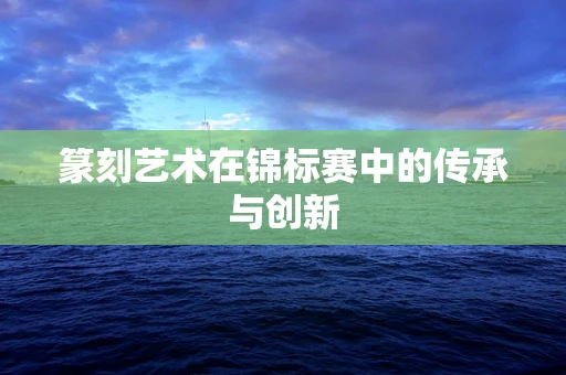 篆刻艺术在锦标赛中的传承与创新