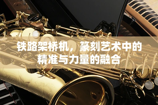 铁路架桥机，篆刻艺术中的精准与力量的融合