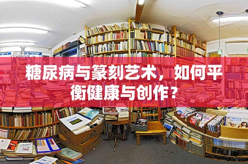 糖尿病与篆刻艺术，如何平衡健康与创作？