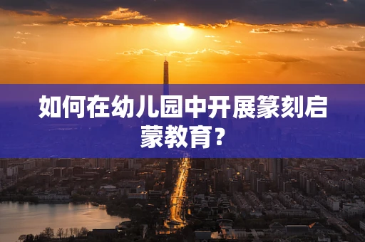 如何在幼儿园中开展篆刻启蒙教育？