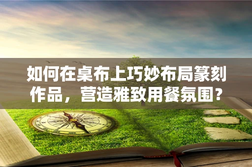 如何在桌布上巧妙布局篆刻作品，营造雅致用餐氛围？