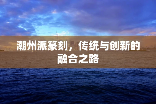 潮州派篆刻，传统与创新的融合之路