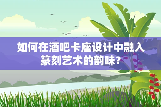 如何在酒吧卡座设计中融入篆刻艺术的韵味？