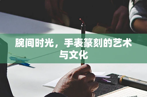 腕间时光，手表篆刻的艺术与文化