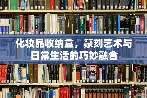 化妆品收纳盒，篆刻艺术与日常生活的巧妙融合