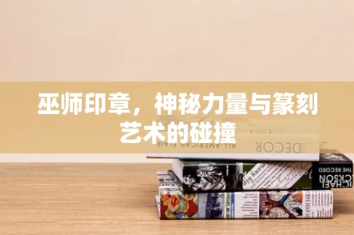 巫师印章，神秘力量与篆刻艺术的碰撞