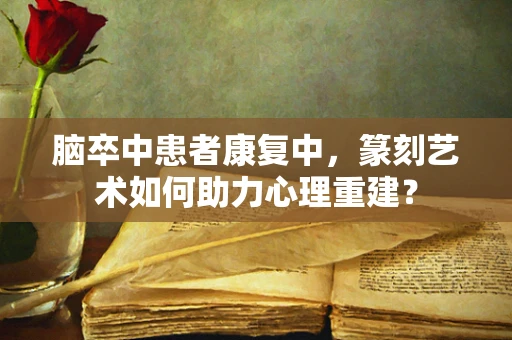 脑卒中患者康复中，篆刻艺术如何助力心理重建？