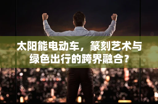 太阳能电动车，篆刻艺术与绿色出行的跨界融合？